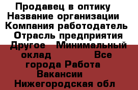 Продавец в оптику › Название организации ­ Компания-работодатель › Отрасль предприятия ­ Другое › Минимальный оклад ­ 16 000 - Все города Работа » Вакансии   . Нижегородская обл.